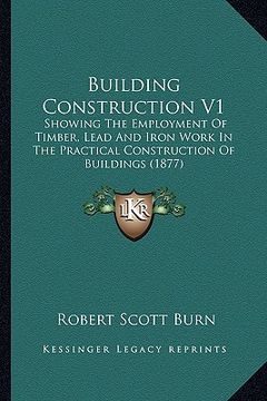 portada building construction v1: showing the employment of timber, lead and iron work in the practical construction of buildings (1877) (en Inglés)