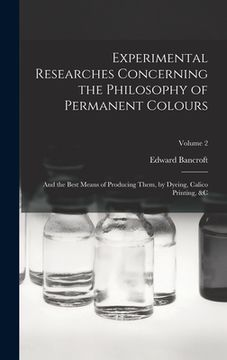 portada Experimental Researches Concerning the Philosophy of Permanent Colours: And the Best Means of Producing Them, by Dyeing, Calico Printing, &C; Volume 2 (in English)