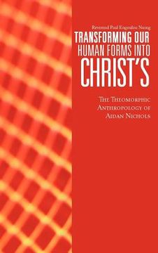 portada transforming our human forms into christ's: the theomorphic anthropology of aidan nichols