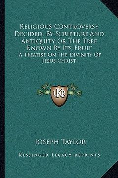 portada religious controversy decided, by scripture and antiquity or the tree known by its fruit: a treatise on the divinity of jesus christ (en Inglés)