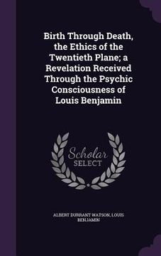 portada Birth Through Death, the Ethics of the Twentieth Plane; a Revelation Received Through the Psychic Consciousness of Louis Benjamin