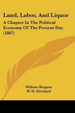 portada land, labor, and liquor: a chapter in the political economy of the present day (1887) (en Inglés)