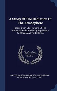 portada A Study Of The Radiation Of The Atmosphere: Based Upon Observations Of The Nocturnal Radiation During Expeditions To Algeria And To California (en Inglés)