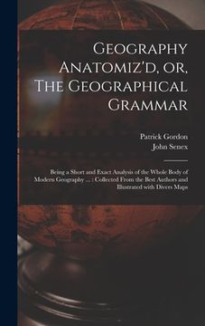portada Geography Anatomiz'd, or, The Geographical Grammar: Being a Short and Exact Analysis of the Whole Body of Modern Geography ...: Collected From the Bes