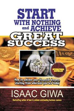 portada Start With Nothing And Achieve Great Success: How To Achieve Your Financial Dreams, Starting From Wherever You Are Today