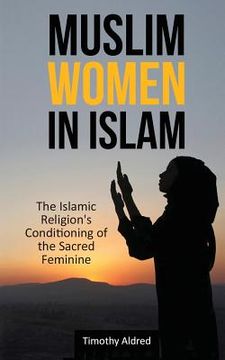 portada Muslim Women in Islam: The Islamic Religion's Conditioning of the Sacred Feminine (in English)