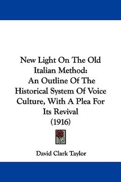 portada new light on the old italian method: an outline of the historical system of voice culture, with a plea for its revival (1916) (in English)