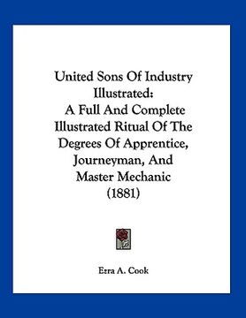 portada united sons of industry illustrated: a full and complete illustrated ritual of the degrees of apprentice, journeyman, and master mechanic (1881) (en Inglés)