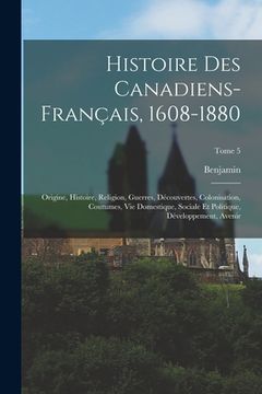 portada Histoire des canadiens-français, 1608-1880: Origine, histoire, religion, guerres, découvertes, colonisation, coutumes, vie domestique, sociale et poli (in French)
