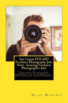 portada Get Canon EOS 60D Freelance Photography Jobs Now! Amazing Freelance Photographer Jobs: Starting a Photography Business with a Commercial Photographer (en Inglés)