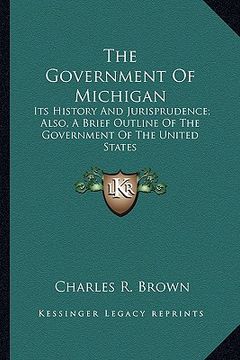 portada the government of michigan: its history and jurisprudence; also, a brief outline of the government of the united states (en Inglés)