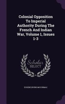 portada Colonial Opposition To Imperial Authority During The French And Indian War, Volume 1, Issues 1-3 (in English)