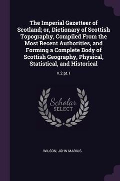 portada The Imperial Gazetteer of Scotland; or, Dictionary of Scottish Topography, Compiled From the Most Recent Authorities, and Forming a Complete Body of S (in English)
