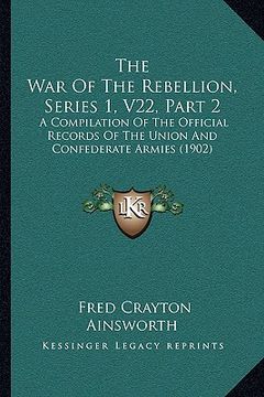 portada the war of the rebellion, series 1, v22, part 2: a compilation of the official records of the union and confederate armies (1902) (en Inglés)