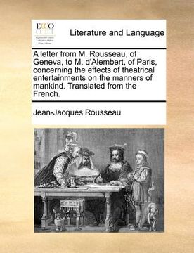 portada a   letter from m. rousseau, of geneva, to m. d'alembert, of paris, concerning the effects of theatrical entertainments on the manners of mankind. tra