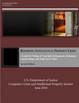 portada Reporting Intellectual Property Crime: A Guide for Victims of Copyright Infringement, Trademark Counterfeiting, and Trade Secret Theft (in English)