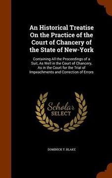 portada An Historical Treatise On the Practice of the Court of Chancery of the State of New-York: Containing All the Proceedings of a Suit, As Well in the Cou