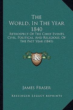 portada the world, in the year 1840 the world, in the year 1840: retrospect of the chief events, civil, political, and religiretrospect of the chief events, c (en Inglés)