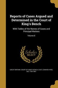 portada Reports of Cases Argued and Determined in the Court of King's Bench: With Tables of the Names of Cases and Principal Matters; Volume 8 (en Inglés)