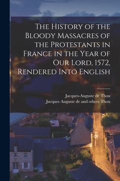 portada The History of the Bloody Massacres of the Protestants in France in the Year of our Lord, 1572, Rendered Into English (en Inglés)