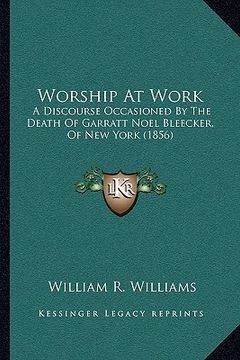 portada worship at work: a discourse occasioned by the death of garratt noel bleecker, of new york (1856) (en Inglés)