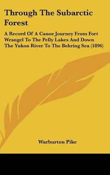 portada through the subarctic forest: a record of a canoe journey from fort wrangel to the pelly lakes and down the yukon river to the behring sea (1896)