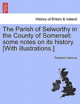 portada the parish of selworthy in the county of somerset: some notes on its history. [with illustrations.] (en Inglés)