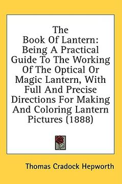 portada the book of lantern: being a practical guide to the working of the optical or magic lantern, with full and precise directions for making an (in English)