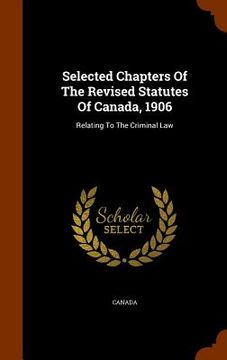 portada Selected Chapters Of The Revised Statutes Of Canada, 1906: Relating To The Criminal Law (en Inglés)