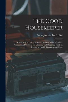 portada The Good Housekeeper: Or, the Way to Live Well and to Be Well While We Live: Containing Directions for Choosing and Preparing Food, in Regar (en Inglés)