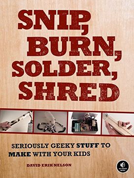 portada Snip, Burn, Solder, Shred: Seriously Geeky Stuff to Make with Your Kids (in English)