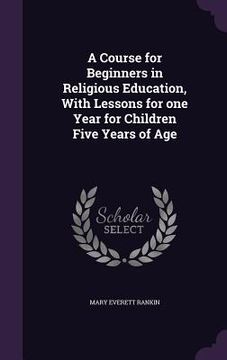 portada A Course for Beginners in Religious Education, With Lessons for one Year for Children Five Years of Age