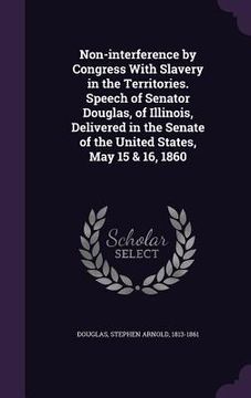 portada Non-interference by Congress With Slavery in the Territories. Speech of Senator Douglas, of Illinois, Delivered in the Senate of the United States, Ma (en Inglés)