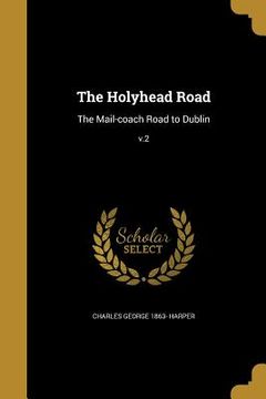portada The Holyhead Road: The Mail-coach Road to Dublin; v.2 (en Inglés)