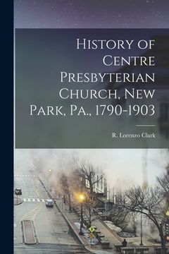 portada History of Centre Presbyterian Church, New Park, Pa., 1790-1903 (en Inglés)