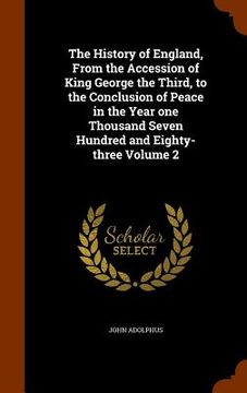 portada The History of England, From the Accession of King George the Third, to the Conclusion of Peace in the Year one Thousand Seven Hundred and Eighty-thre (en Inglés)