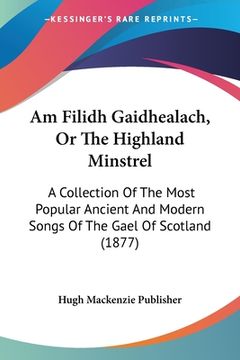 portada Am Filidh Gaidhealach, Or The Highland Minstrel: A Collection Of The Most Popular Ancient And Modern Songs Of The Gael Of Scotland (1877) (en Francés)