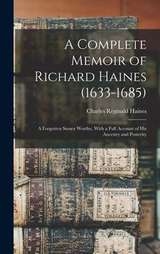 portada A Complete Memoir of Richard Haines (1633-1685); a Forgotten Sussex Worthy, With a Full Account of his Ancestry and Posterity (en Inglés)