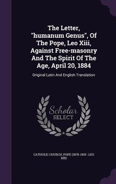 portada The Letter, "humanum Genus", Of The Pope, Leo Xiii, Against Free-masonry And The Spirit Of The Age, April 20, 1884: Original Latin And English Transla (in English)