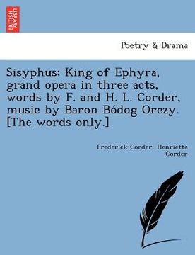 portada sisyphus; king of ephyra, grand opera in three acts, words by f. and h. l. corder, music by baron bo dog orczy. [the words only.] (in English)