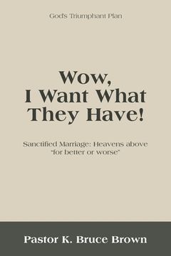 portada Wow, I Want What They Have!: Sanctified Marriage: Heavens Above "For Better or Worse" (en Inglés)