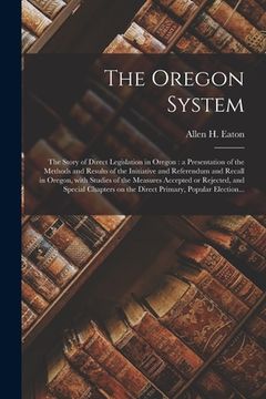portada The Oregon System: the Story of Direct Legislation in Oregon: a Presentation of the Methods and Results of the Initiative and Referendum