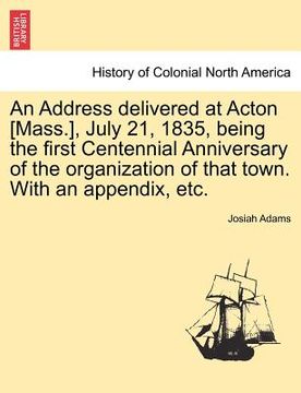 portada an address delivered at acton [mass.], july 21, 1835, being the first centennial anniversary of the organization of that town. with an appendix, etc. (en Inglés)