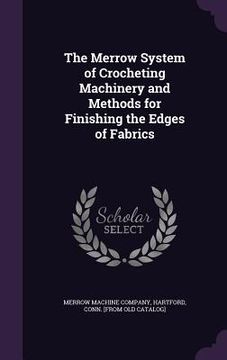 portada The Merrow System of Crocheting Machinery and Methods for Finishing the Edges of Fabrics (en Inglés)