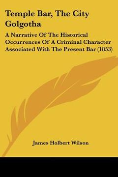 portada temple bar, the city golgotha: a narrative of the historical occurrences of a criminal character associated with the present bar (1853)