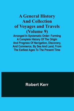 portada A General History and Collection of Voyages and Travels (Volume 9); Arranged in Systematic Order: Forming a Complete History of the Origin and Progres (in English)