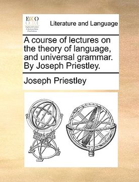 portada a course of lectures on the theory of language, and universal grammar. by joseph priestley. (en Inglés)