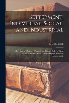 portada Betterment, Individual, Social, and Industrrial; or, Highest Efficiency Through the Golden Rules of Right Nutrition; Welfare Work; and the Higher Indu