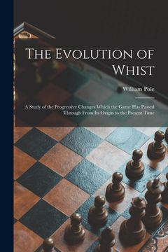 portada The Evolution of Whist: a Study of the Progressive Changes Which the Game Has Passed Through From Its Origin to the Present Time (en Inglés)