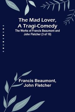 portada The Mad Lover, a Tragi-Comedy; The Works of Francis Beaumont and John Fletcher (3 of 10) (en Inglés)